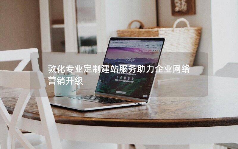 敦化專業(yè)定制建站服務助力企業(yè)網(wǎng)絡營銷升級