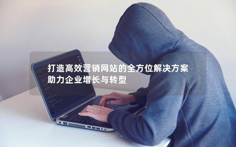 打造高效营销网站的全方位解决方案助力企业增长与转型