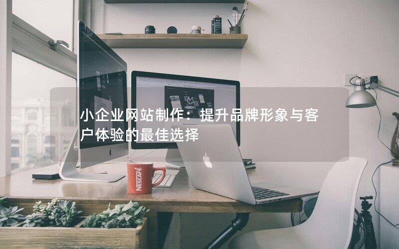 小企業(yè)網(wǎng)站制作：提升品牌形象與客戶體驗的最佳選擇