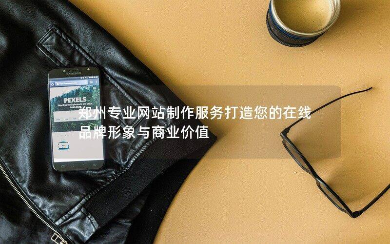 郑州专业网站制作服务打造您的在线品牌形象与商业价值